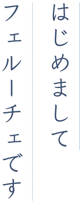 はじめまして、フェルーチェです